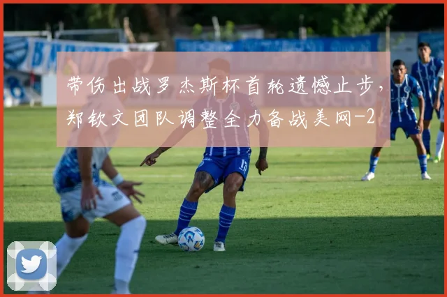 带伤出战罗杰斯杯首轮遗憾止步,郑钦文团队调整全力备战美网