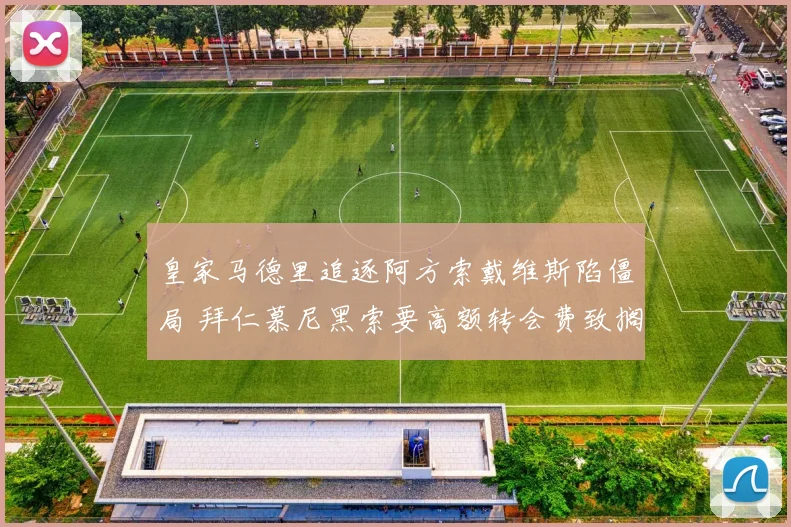 皇家马德里追逐阿方索戴维斯陷僵局 拜仁慕尼黑索要高额转会费致搁浅