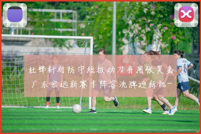 杜锋针对防守短板动刀弃用张昊嘉 广东宏远新赛季阵容洗牌迎新机
