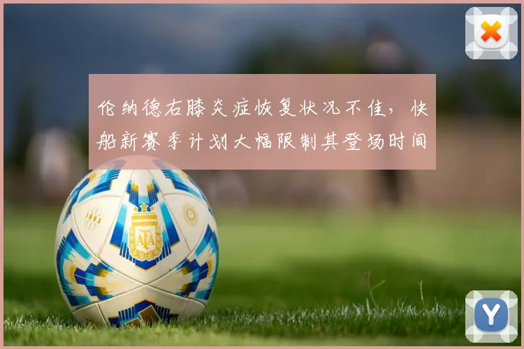 伦纳德右膝炎症恢复状况不佳，快船新赛季计划大幅限制其登场时间