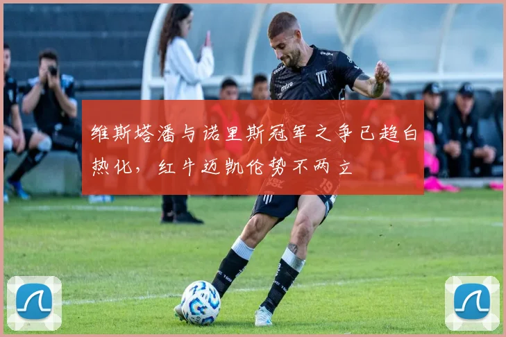 维斯塔潘与诺里斯冠军之争已趋白热化，红牛迈凯伦势不两立