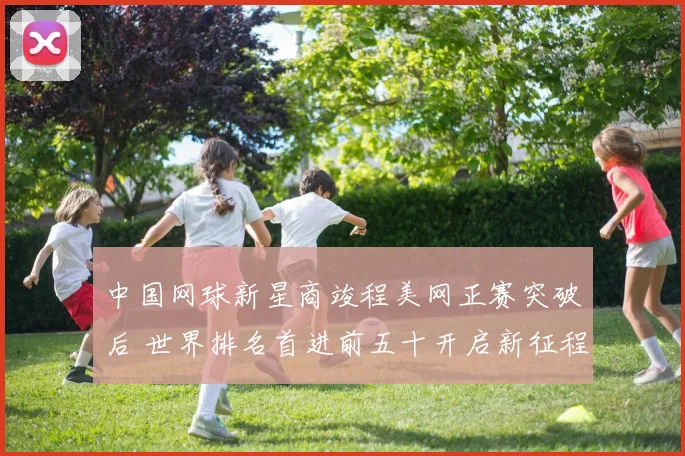 中国网球新星商竣程美网正赛突破后 世界排名首进前五十开启新征程