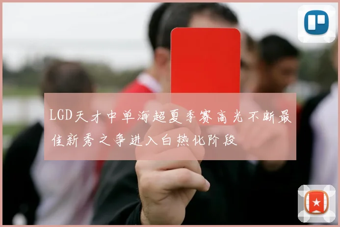 LGD天才中单海超夏季赛高光不断最佳新秀之争进入白热化阶段