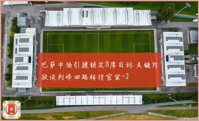 巴萨中场引援锁定B席目标 关键阶段谈判峰回路转待官宣