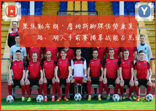聚焦勒布朗·詹姆斯脚踝伤势康复之路，湖人季前赛揭幕战能否见证王者归来