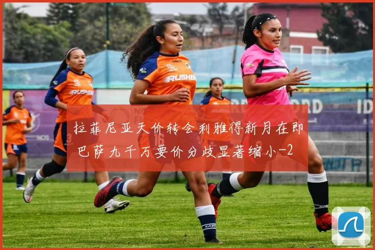 拉菲尼亚天价转会利雅得新月在即 巴萨九千万要价分歧显著缩小