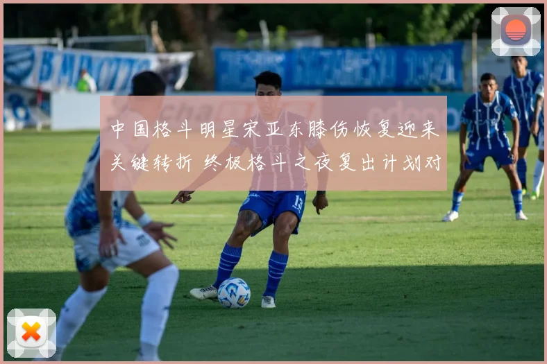 中国格斗明星宋亚东膝伤恢复迎来关键转折 终极格斗之夜复出计划对手依然悬疑