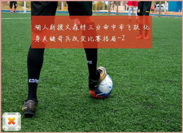 湖人新援文森特三分命中率飞跃 化身关键奇兵改变比赛格局