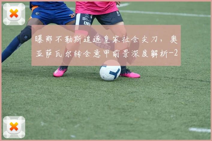 曝那不勒斯追逐皇家社会尖刀，奥亚萨瓦尔转会意甲前景深度解析