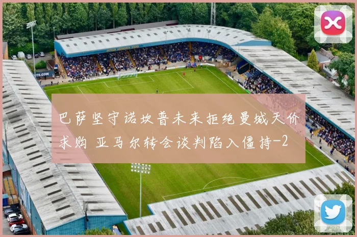 巴萨坚守诺坎普未来拒绝曼城天价求购 亚马尔转会谈判陷入僵持