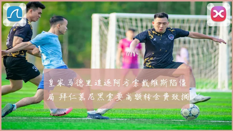 皇家马德里追逐阿方索戴维斯陷僵局 拜仁慕尼黑索要高额转会费致搁浅