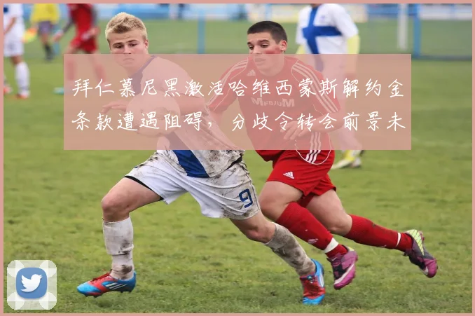 拜仁慕尼黑激活哈维西蒙斯解约金条款遭遇阻碍，分歧令转会前景未卜