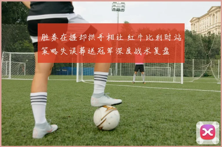 胜券在握却拱手相让 红牛比利时站策略失误葬送冠军深度战术复盘