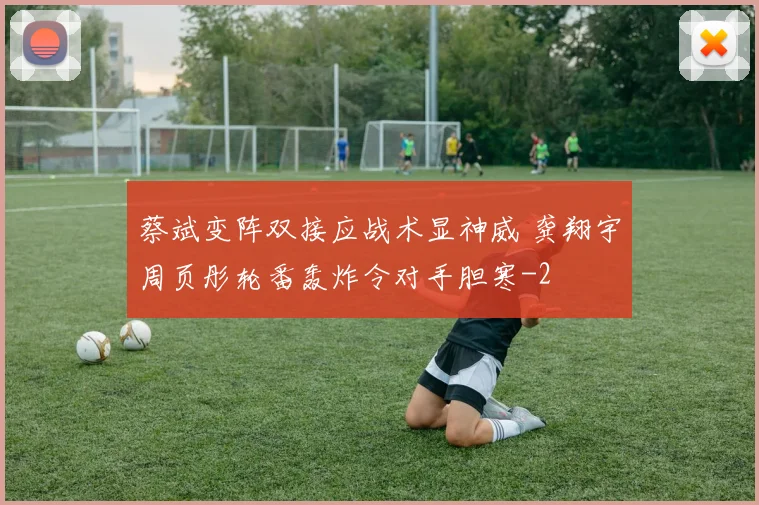蔡斌变阵双接应战术显神威 龚翔宇周页彤轮番轰炸令对手胆寒